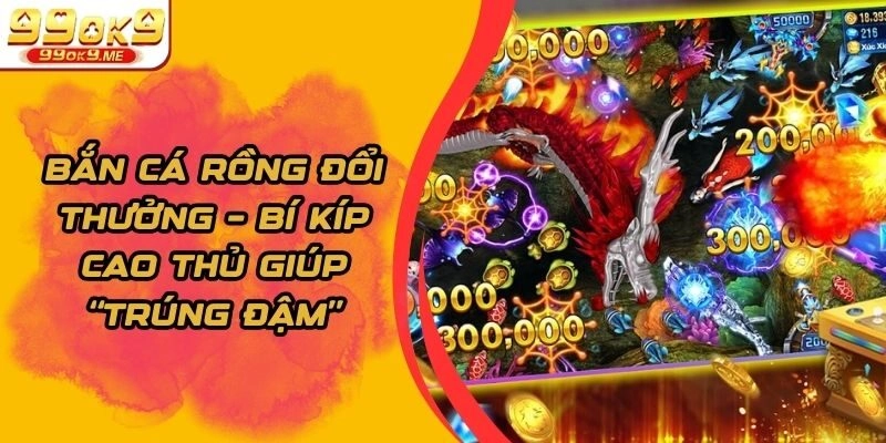 Bắn Cá Rồng Đổi Thưởng – Bí Kíp Cao Thủ Giúp “Trúng Đậm”