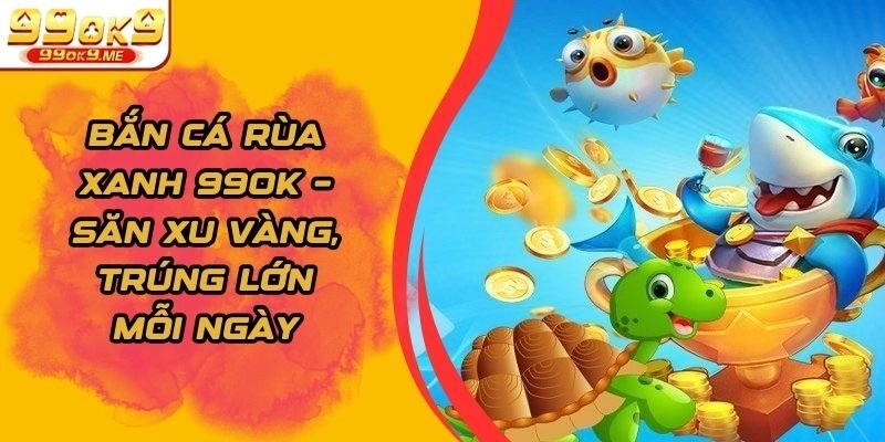 Bắn Cá Rùa Xanh 99ok – Săn Xu Vàng, Trúng Lớn Mỗi Ngày