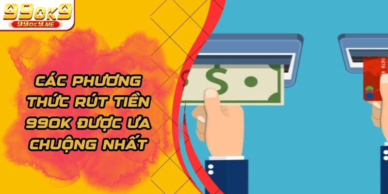 Các phương thức rút tiền 99OK được ưa chuộng nhất