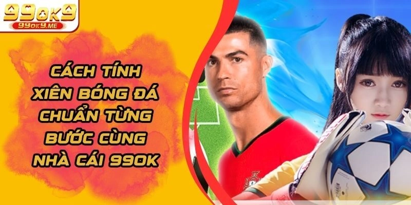 Cách Tính Xiên Bóng Đá Chuẩn Từng Bước Cùng Nhà Cái 99ok