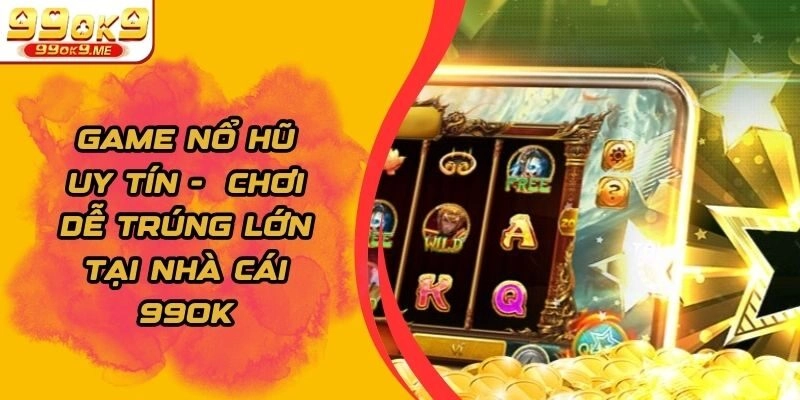 Game Nổ Hũ Uy Tín - Chơi Dễ Trúng Lớn Tại Nhà Cái 99OK