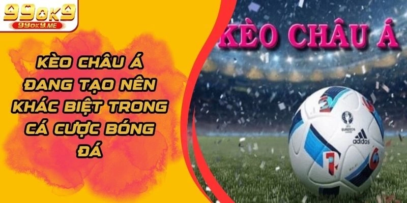 Kèo Châu Á Đang Tạo Nên Khác Biệt Trong Cá Cược Bóng Đá