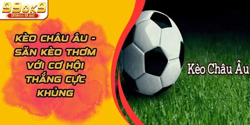 Kèo Châu Âu – Săn Kèo Thơm Với Cơ Hội Thắng Cực Khủng
