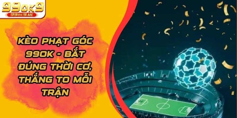 Kèo Phạt Góc 99ok – Bắt Đúng Thời Cơ, Thắng To Mỗi Trận
