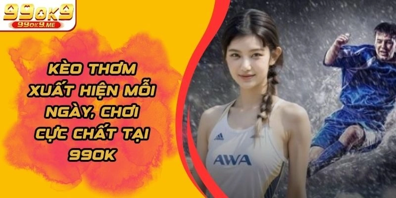 Kèo Thơm Xuất Hiện Mỗi Ngày, Chơi Cực Chất Tại 99ok