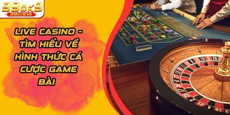Live Casino – Tìm Hiểu Về Hình Thức Cá Cược Game Bài