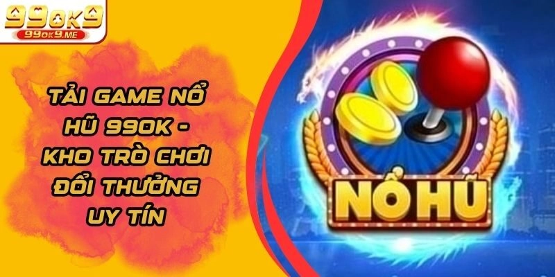 Tải Game Nổ Hũ 99ok - Kho Trò Chơi Đổi Thưởng Uy Tín