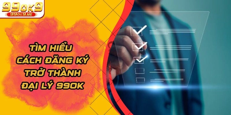Tìm hiểu cách đăng ký trở thành đại lý 99OK